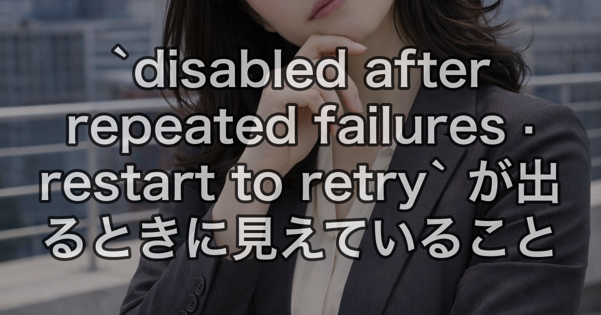 `disabled after repeated failures · restart to retry` が出るときに見えていること