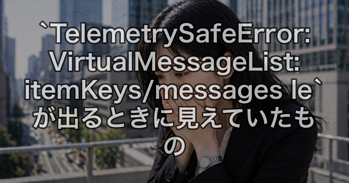 `TelemetrySafeError: VirtualMessageList: itemKeys/messages le` が出るときに見えていたもの