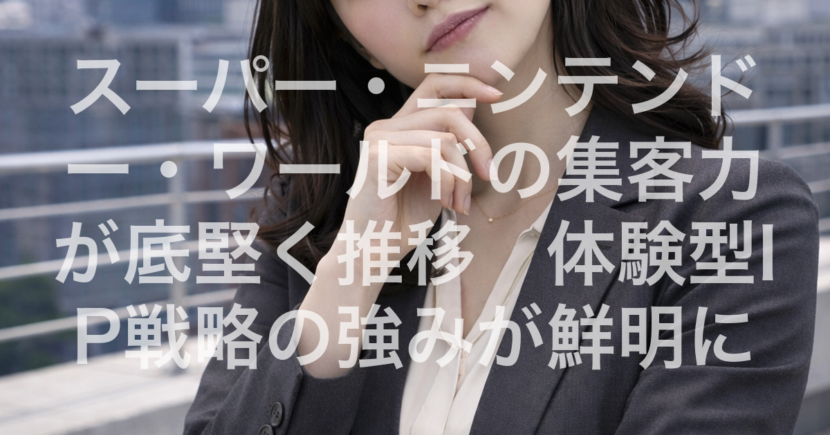 スーパー・ニンテンドー・ワールドの集客力が底堅く推移　体験型IP戦略の強みが鮮明に