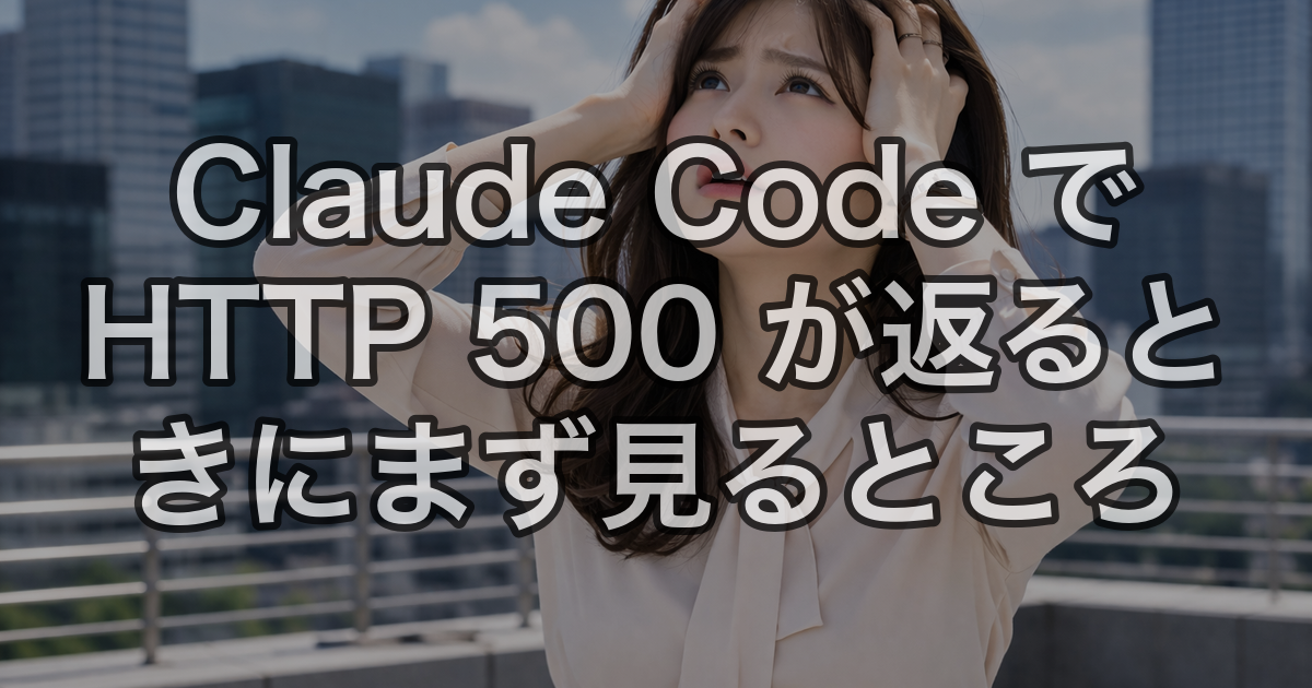 Claude Code で HTTP 500 が返るときにまず見るところ
