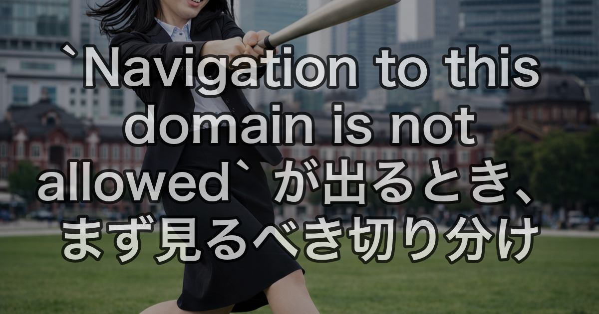 `Navigation to this domain is not allowed` が出るとき、まず見るべき切り分け