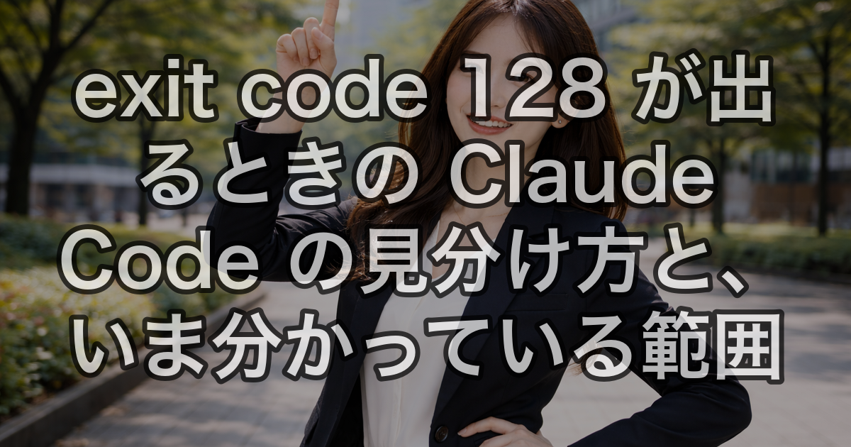 exit code 128 が出るときの Claude Code の見分け方と、いま分かっている範囲