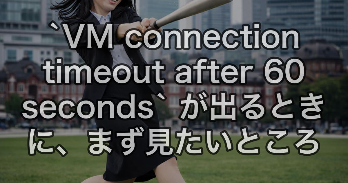 `VM connection timeout after 60 seconds` が出るときに、まず見たいところ