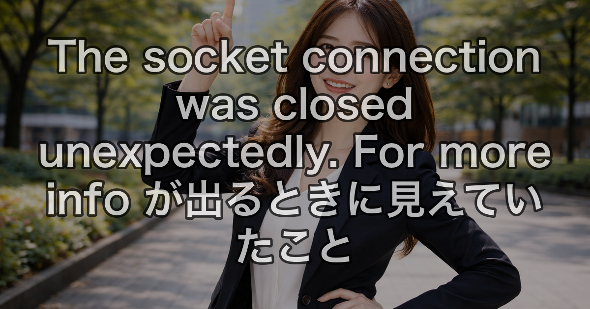 The socket connection was closed unexpectedly. For more info が出るときに見えていたこと